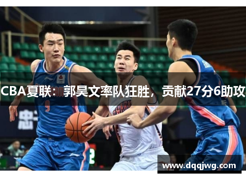 CBA夏联：郭昊文率队狂胜，贡献27分6助攻