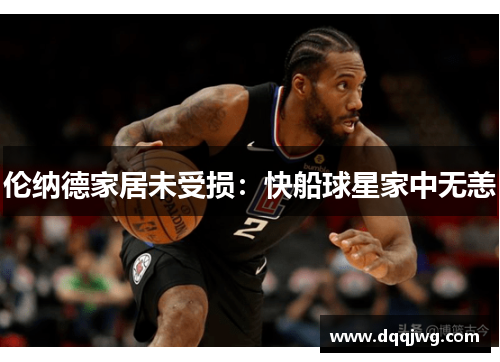 伦纳德家居未受损：快船球星家中无恙