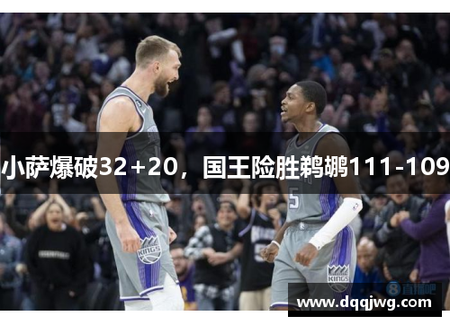 小萨爆破32+20，国王险胜鹈鹕111-109