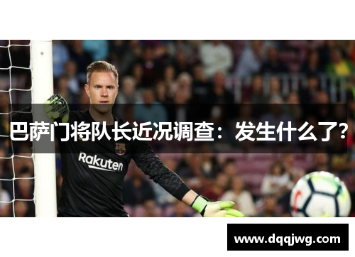 巴萨门将队长近况调查：发生什么了？